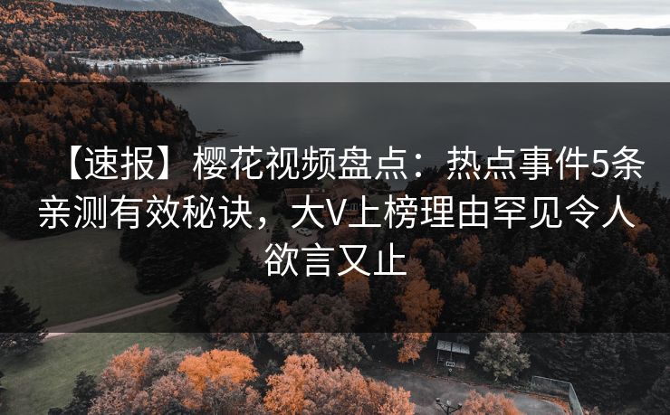 【速报】樱花视频盘点：热点事件5条亲测有效秘诀，大V上榜理由罕见令人欲言又止