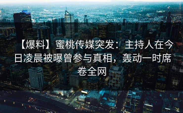 【爆料】蜜桃传媒突发：主持人在今日凌晨被曝曾参与真相，轰动一时席卷全网