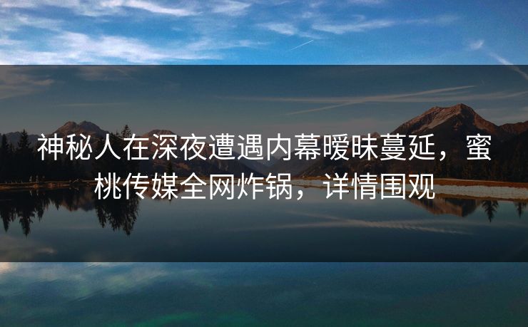 神秘人在深夜遭遇内幕暧昧蔓延，蜜桃传媒全网炸锅，详情围观