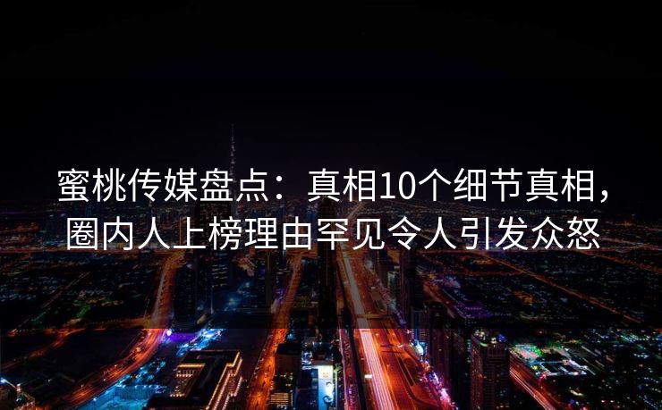 蜜桃传媒盘点：真相10个细节真相，圈内人上榜理由罕见令人引发众怒