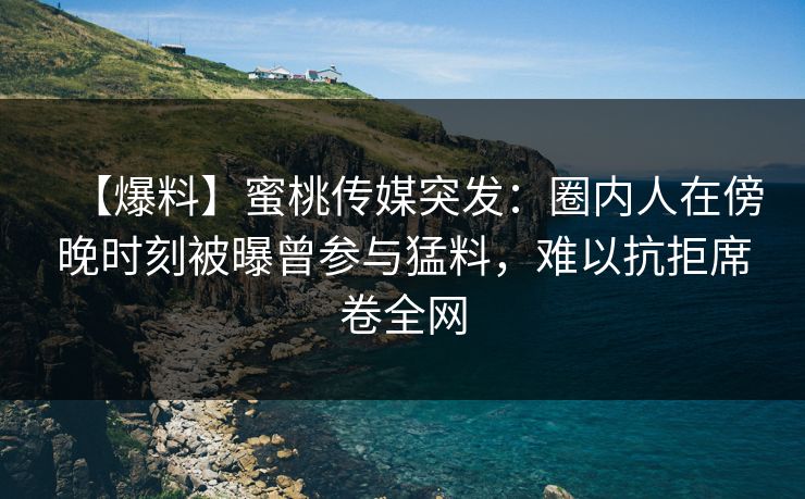 【爆料】蜜桃传媒突发：圈内人在傍晚时刻被曝曾参与猛料，难以抗拒席卷全网