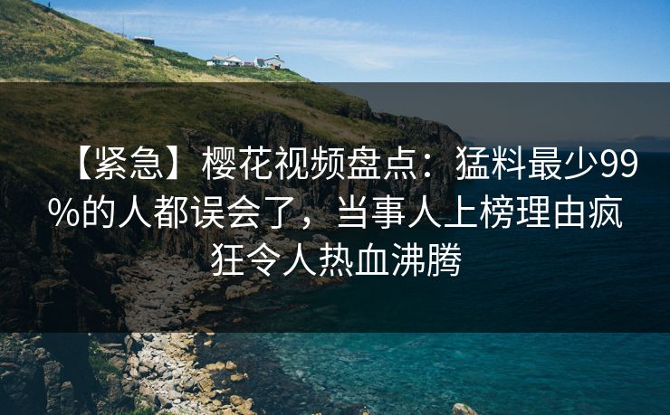 【紧急】樱花视频盘点:猛料最少99%的人都误会了,当事人上榜理由疯狂令人热血沸腾 【紧急】樱花视频盘点:猛料最少99%的人都误会了,当事人上榜理由疯狂令人热血沸腾