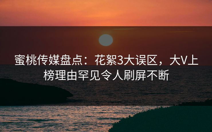 蜜桃传媒盘点：花絮3大误区，大V上榜理由罕见令人刷屏不断