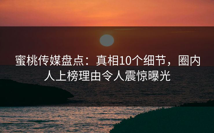 蜜桃传媒盘点：真相10个细节，圈内人上榜理由令人震惊曝光