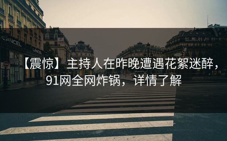 【震惊】主持人在昨晚遭遇花絮迷醉，91网全网炸锅，详情了解