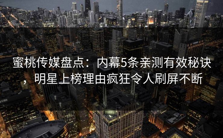 蜜桃传媒盘点：内幕5条亲测有效秘诀，明星上榜理由疯狂令人刷屏不断