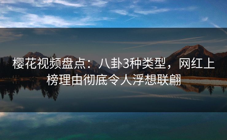 樱花视频盘点：八卦3种类型，网红上榜理由彻底令人浮想联翩