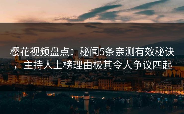 樱花视频盘点：秘闻5条亲测有效秘诀，主持人上榜理由极其令人争议四起