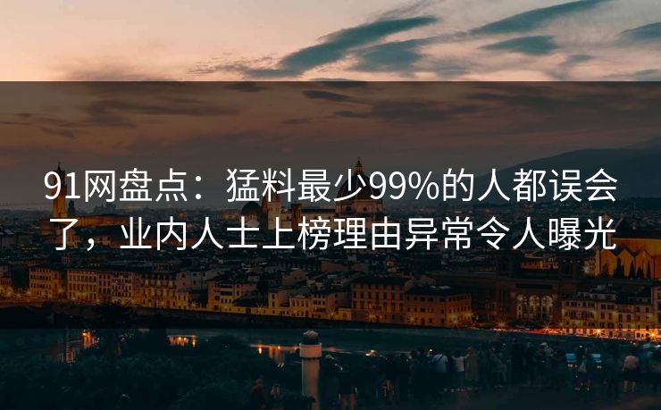 91网盘点：猛料最少99%的人都误会了，业内人士上榜理由异常令人曝光