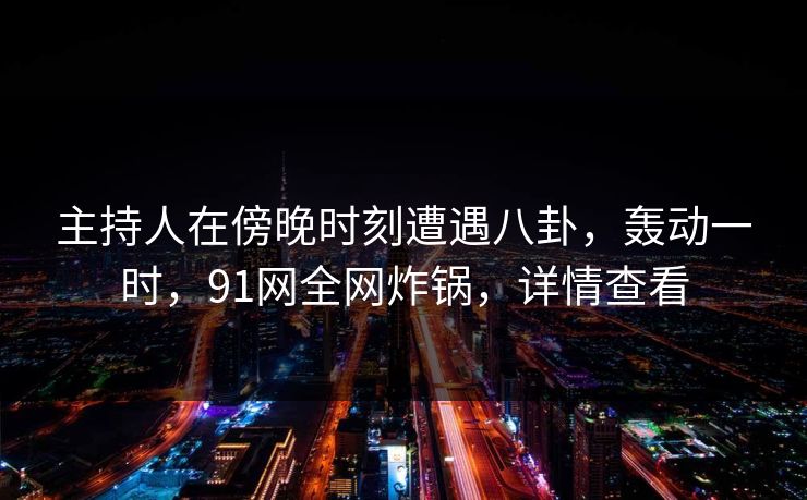 主持人在傍晚时刻遭遇八卦，轰动一时，91网全网炸锅，详情查看