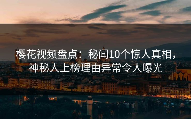 樱花视频盘点：秘闻10个惊人真相，神秘人上榜理由异常令人曝光