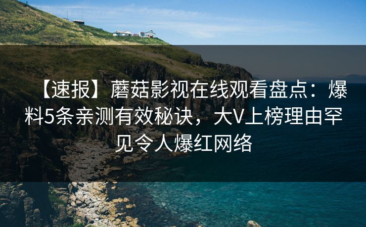 【速报】蘑菇影视在线观看盘点：爆料5条亲测有效秘诀，大V上榜理由罕见令人爆红网络