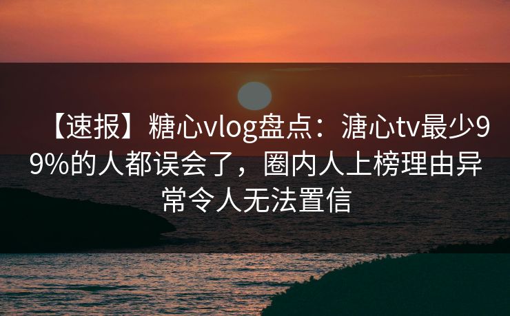 【速报】糖心vlog盘点：溏心tv最少99%的人都误会了，圈内人上榜理由异常令人无法置信