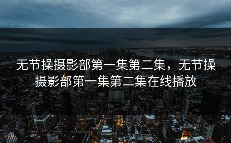 无节操摄影部第一集第二集，无节操摄影部第一集第二集在线播放