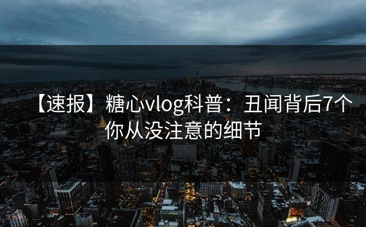 【速报】糖心vlog科普：丑闻背后7个你从没注意的细节