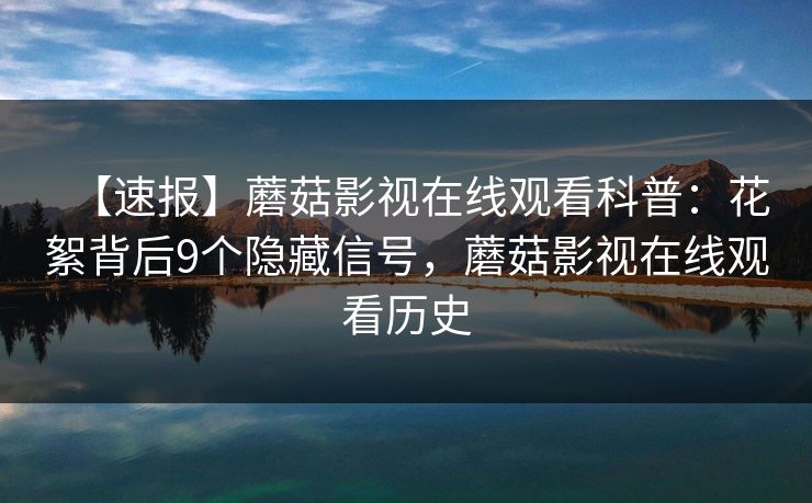 【速报】蘑菇影视在线观看科普：花絮背后9个隐藏信号，蘑菇影视在线观看历史