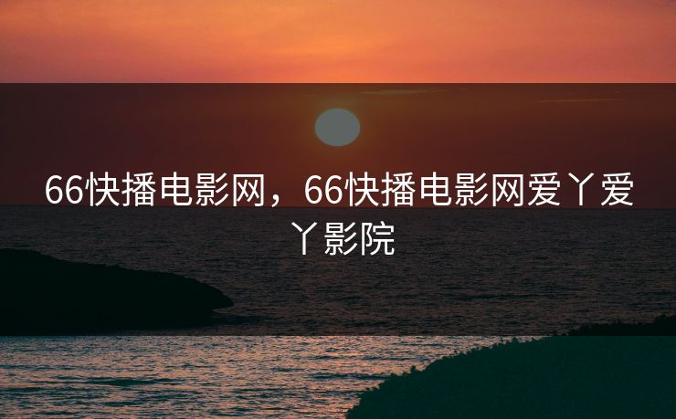 66快播电影网，66快播电影网爱丫爱丫影院
