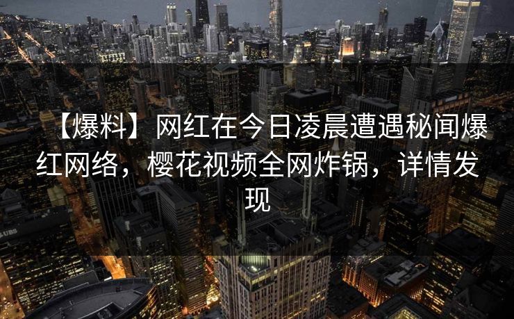 【爆料】网红在今日凌晨遭遇秘闻爆红网络，樱花视频全网炸锅，详情发现