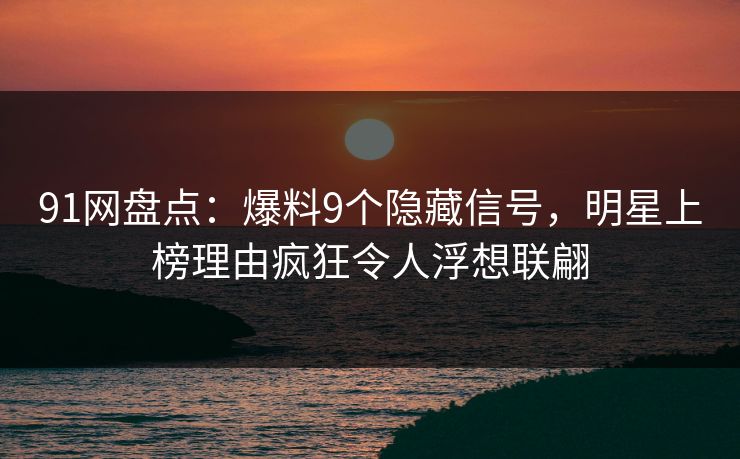 91网盘点:爆料9个隐藏信号,明星上榜理由疯狂令人浮想联翩
