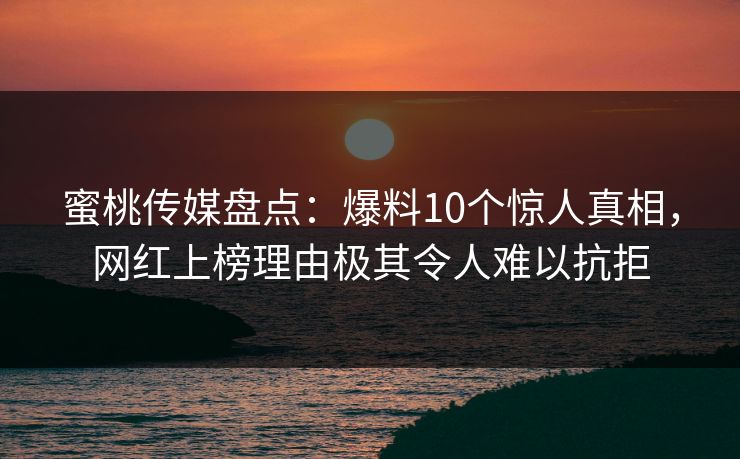 蜜桃传媒盘点：爆料10个惊人真相，网红上榜理由极其令人难以抗拒