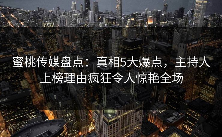 蜜桃传媒盘点：真相5大爆点，主持人上榜理由疯狂令人惊艳全场