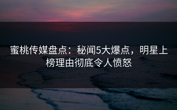 蜜桃传媒盘点:秘闻5大爆点,明星上榜理由彻底令人愤怒