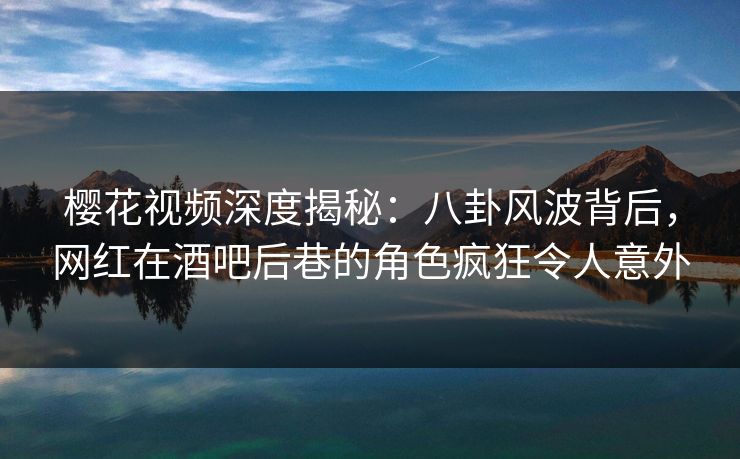 樱花视频深度揭秘:八卦风波背后,网红在酒吧后巷的角色疯狂令人意外