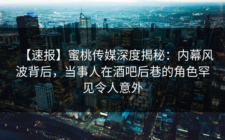 【速报】蜜桃传媒深度揭秘:内幕风波背后,当事人在酒吧后巷的角色罕见令人意外