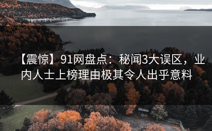 【震惊】91网盘点:秘闻3大误区,业内人士上榜理由极其令人出乎意料