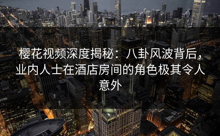 樱花视频深度揭秘:八卦风波背后,业内人士在酒店房间的角色极其令人意外