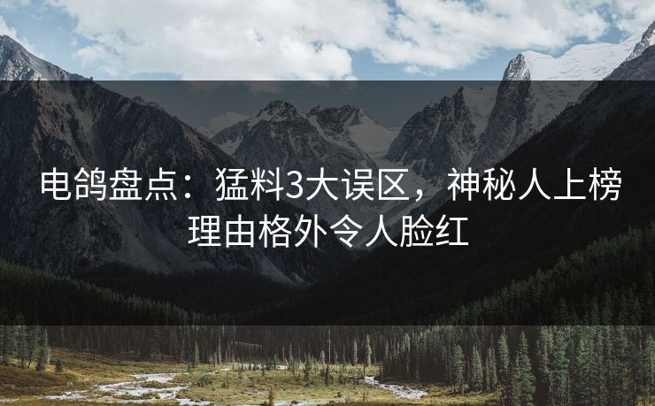 电鸽盘点：猛料3大误区，神秘人上榜理由格外令人脸红