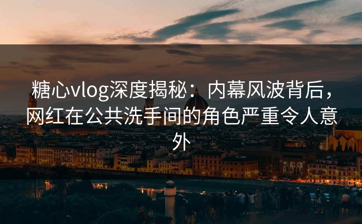 糖心vlog深度揭秘：内幕风波背后，网红在公共洗手间的角色严重令人意外