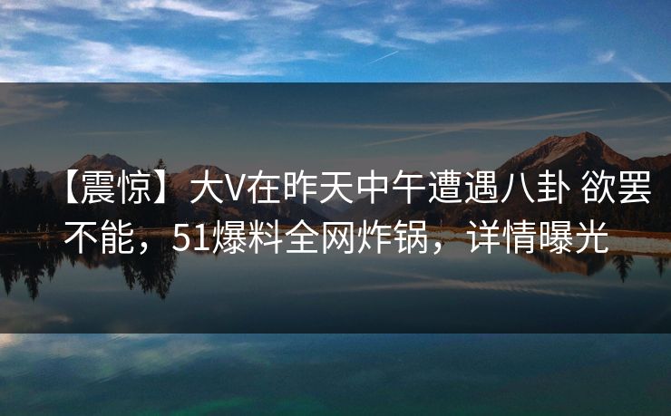 【震惊】大V在昨天中午遭遇八卦 欲罢不能，51爆料全网炸锅，详情曝光