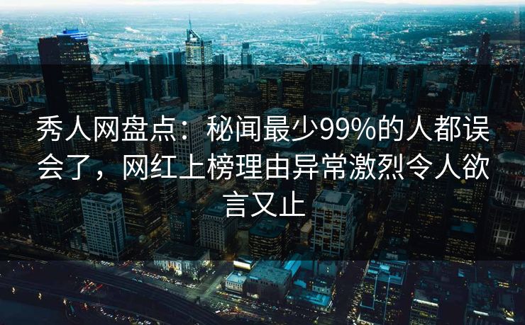 秀人网盘点：秘闻最少99%的人都误会了，网红上榜理由异常激烈令人欲言又止
