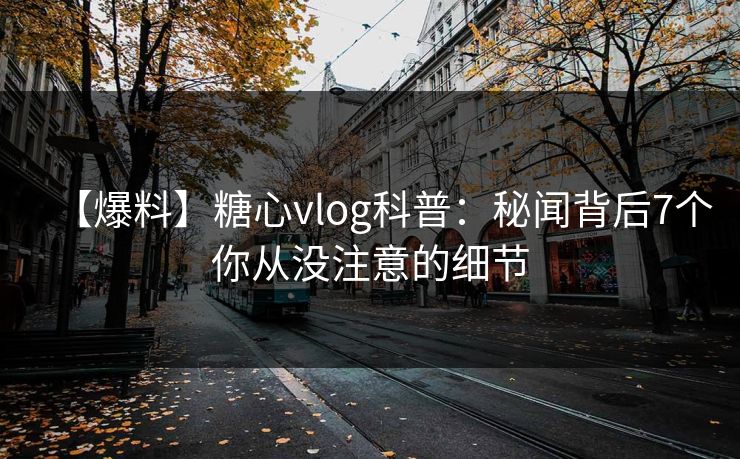 【爆料】糖心vlog科普：秘闻背后7个你从没注意的细节