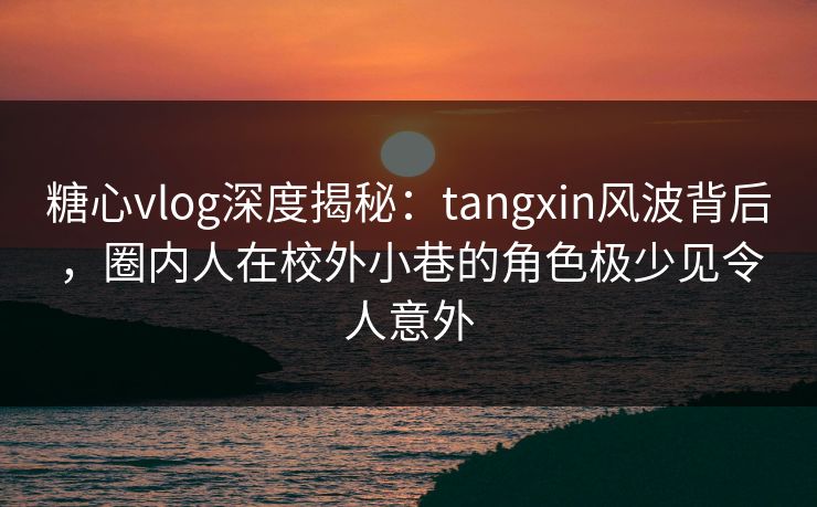 糖心vlog深度揭秘：tangxin风波背后，圈内人在校外小巷的角色极少见令人意外