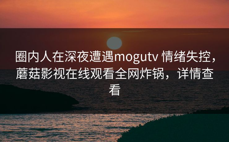 圈内人在深夜遭遇mogutv 情绪失控，蘑菇影视在线观看全网炸锅，详情查看