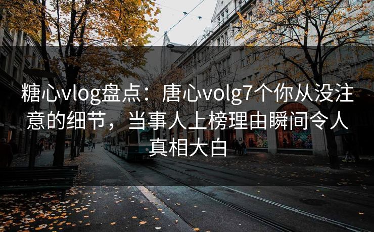 糖心vlog盘点：唐心volg7个你从没注意的细节，当事人上榜理由瞬间令人真相大白