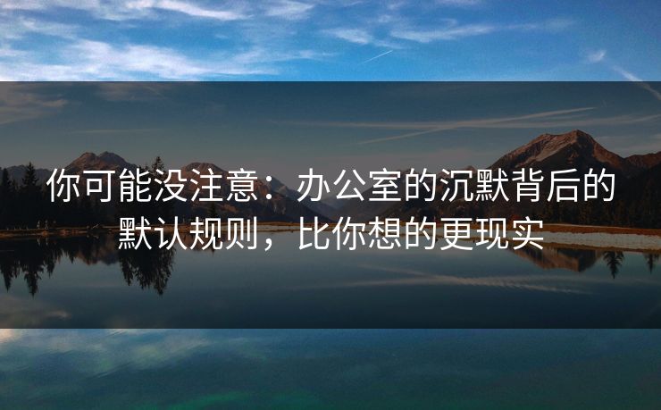你可能没注意：办公室的沉默背后的默认规则，比你想的更现实