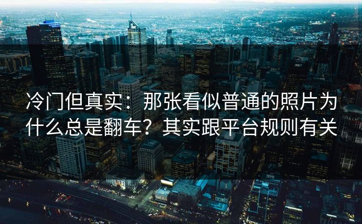 冷门但真实：那张看似普通的照片为什么总是翻车？其实跟平台规则有关