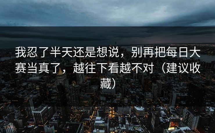我忍了半天还是想说，别再把每日大赛当真了，越往下看越不对（建议收藏）