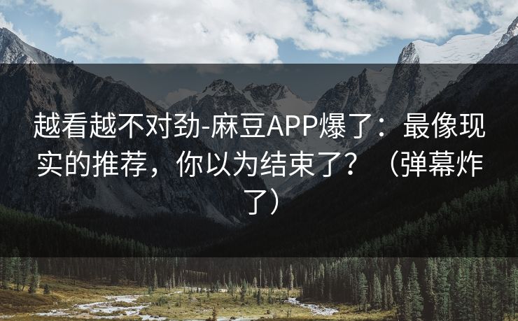 越看越不对劲-麻豆APP爆了:最像现实的推荐,你以为结束了?(弹幕炸了) 越看越不对劲-麻豆APP爆了:最像现实的推荐,你以为结束了?(弹幕炸了)