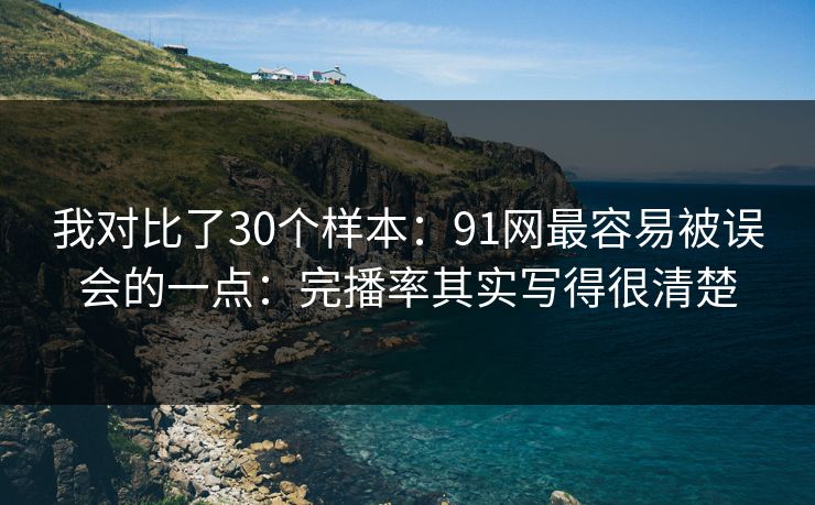 我对比了30个样本:91网最容易被误会的一点:完播率其实写得很清楚