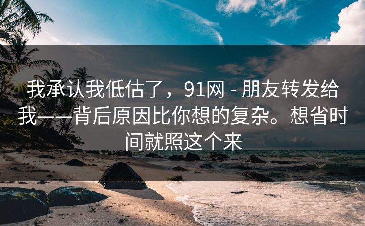 我承认我低估了,91网 - 朋友转发给我——背后原因比你想的复杂。想省时间就照这个来