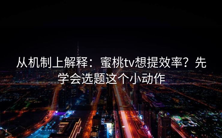从机制上解释:蜜桃tv想提效率?先学会选题这个小动作