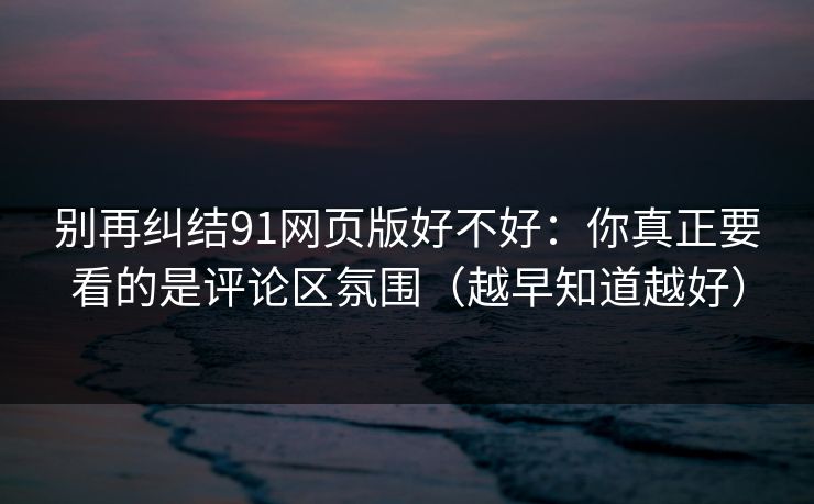 别再纠结91网页版好不好:你真正要看的是评论区氛围(越早知道越好) 别再纠结91网页版好不好:你真正要看的是评论区氛围(越早知道越好)