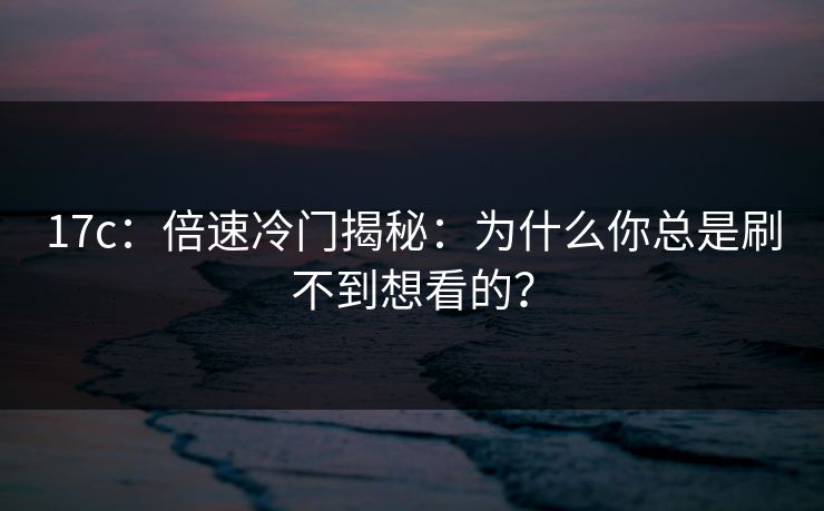 17c：倍速冷门揭秘：为什么你总是刷不到想看的？