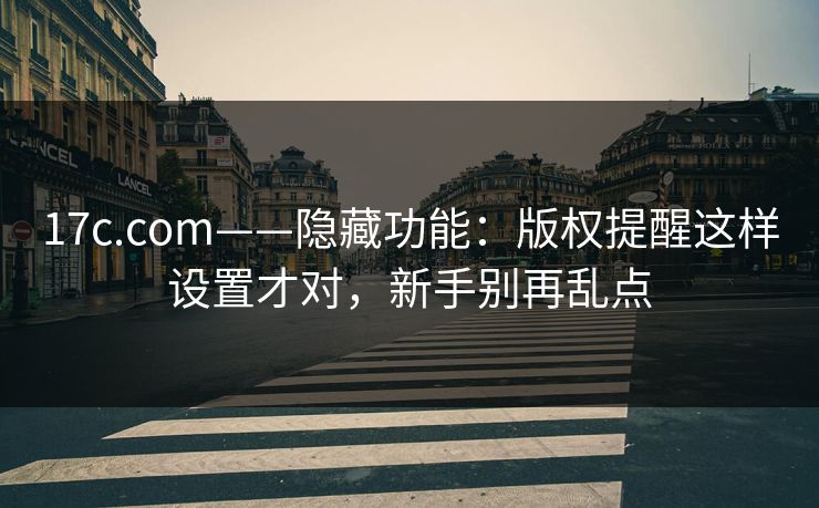 17c.com——隐藏功能：版权提醒这样设置才对，新手别再乱点