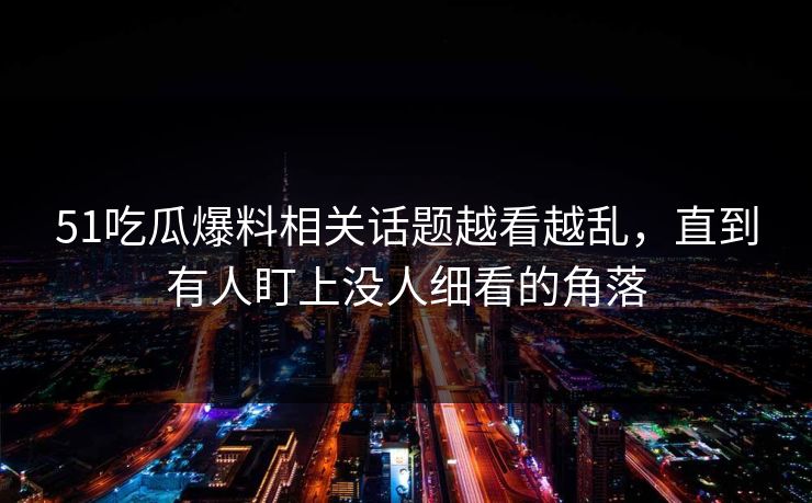 51吃瓜爆料相关话题越看越乱，直到有人盯上没人细看的角落