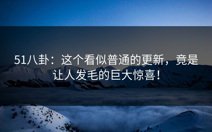 51八卦：这个看似普通的更新，竟是让人发毛的巨大惊喜！